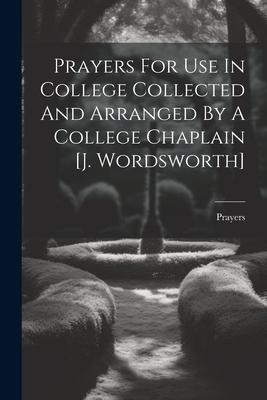Prayers For Use In College Collected And Arranged By A College Chaplain [j. Wordsworth]