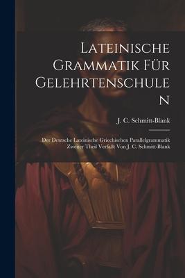 Lateinische Grammatik Für Gelehrtenschulen: Der Deutsche Lateinische Griechischen Parallelgrammatik Zweiter Theil Verfaßt Von J. C. Schmitt-blank