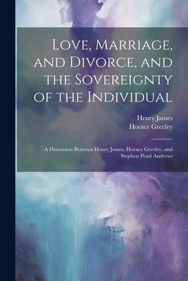 Love, Marriage, and Divorce, and the Sovereignty of the Individual: A Discussion Between Henry James, Horace Greeley, and Stephen Pearl Andrews