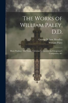 The Works of William Paley, D.D.: Horæ Paulinæ The Young Christian Instructed; the Clergyman’s Companion, &c