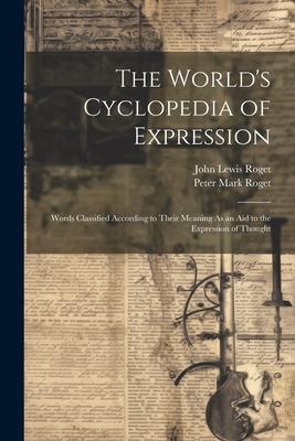 The World’s Cyclopedia of Expression: Words Classified According to Their Meaning As an Aid to the Expression of Thought