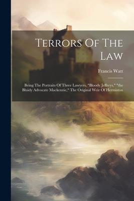 Terrors Of The Law: Being The Portraits Of Three Lawyers, bloody Jeffreys, the Bluidy Advocate Mackenzie, The Original Weir Of Hermist