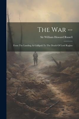 The War --: From The Landing At Gallipoli To The Death Of Lord Raglan