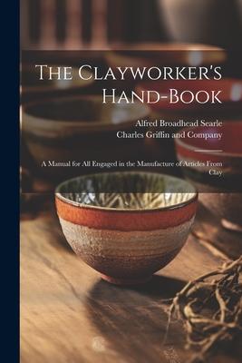 The Clayworker’s Hand-Book: A Manual for all Engaged in the Manufacture of Articles From Clay
