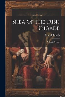 Shea Of The Irish Brigade: A Soldier’s Story