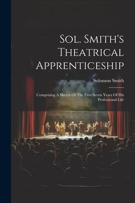 Sol. Smith’s Theatrical Apprenticeship: Comprising A Sketch Of The First Seven Years Of His Professional Life
