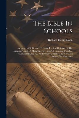 The Bible In Schools: Argument Of Richard H. Dana, Jr., And Opinion Of The Supreme Court Of Maine In The Cases Of Laurence Donahoe Vs. Richa