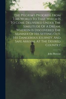 The Pilgrim’s Progress From This World To That Which Is To Come Delivered Under The Similitude Of A Dream, Wherein Is Discovered The Manner Of His Set