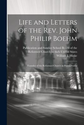 Life and Letters of the Rev. John Philip Boehm; Founder of the Reformed Church in Pennsylvania