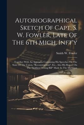 Autobiographical Sketch Of Capt. S. W. Fowler, Late Of The 6th Mich. Inft’y: Together With An Appendix Containing His Speeches On The State Of The Uni