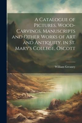A Catalogue of Pictures, Wood-Carvings, Manuscripts and Other Works of Art and Antiquity, in St. Mary’s College, Oscott