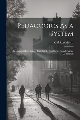 Pedagogics As a System: By Dr. Karl Rosenkranz. Translated From the German by Anna C. Brackett