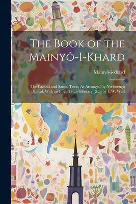 The Book of the Mainyô-I-Khard: The Pazand and Sansk. Texts, As Arranged by Neriosengh Dhaval, With an Engl. Tr., a Glossary [&c.] by E.W. West