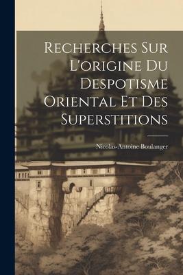 Recherches Sur L’origine Du Despotisme Oriental Et Des Superstitions