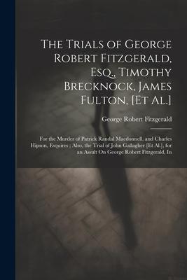 The Trials of George Robert Fitzgerald, Esq., Timothy Brecknock, James Fulton, [Et Al.]: For the Murder of Patrick Randal Macdonnell, and Charles Hips