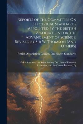 Reports of the Committee On Electrical Standards Appointed by the British Association for the Advancement of Science, Revised by Sir W. Thomson [And O