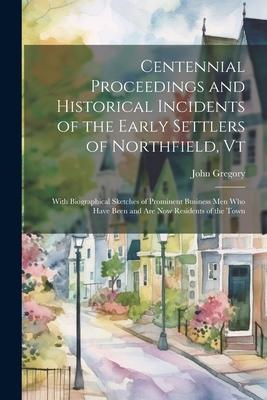 Centennial Proceedings and Historical Incidents of the Early Settlers of Northfield, Vt: With Biographical Sketches of Prominent Business Men Who Have