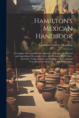 Hamilton’s Mexican Handbook: A Complete Description of the Republic of Mexico, Its Mineral and Agricultural Resources, Cities and Towns of Every St