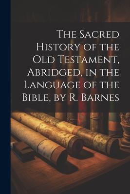 The Sacred History of the Old Testament, Abridged, in the Language of the Bible, by R. Barnes