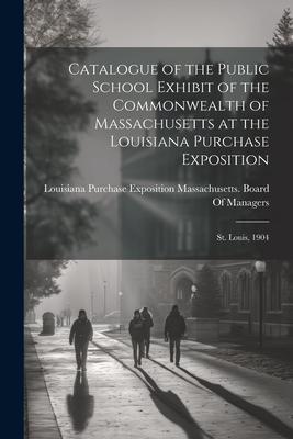 Catalogue of the Public School Exhibit of the Commonwealth of Massachusetts at the Louisiana Purchase Exposition: St. Louis, 1904
