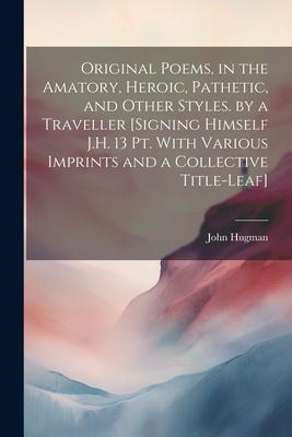 Original Poems, in the Amatory, Heroic, Pathetic, and Other Styles. by a Traveller [Signing Himself J.H. 13 Pt. With Various Imprints and a Collective