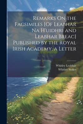 Remarks On the Facsimiles [Of Leabhar Na H’uidhri and Leabhar Breac] Published by the Royal Irish Academy, a Letter