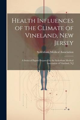 Health Influences of the Climate of Vineland, New Jersey: A Series of Papers Prepared by the Sydenham Medical Association of Vineland, N.J
