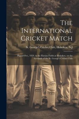 The International Cricket Match: Played Oct., 1859, in the Elysian Fields at Hoboken, on the Grounds of the St. George’s Cricket Club