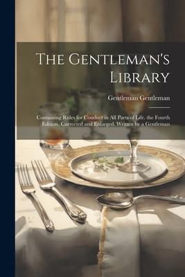 The Gentleman’s Library: Containing Rules for Conduct in All Parts of Life. the Fourth Edition. Corrected and Enlarged. Written by a Gentleman