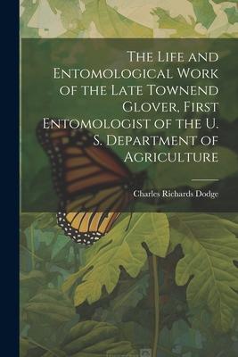 The Life and Entomological Work of the Late Townend Glover, First Entomologist of the U. S. Department of Agriculture