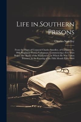 Life in Southern Prisons; From the Diary of Corporal Charles Smedley, of Company G, 90th Regiment Penn’a Volunteers, Commencing a few Days Before the