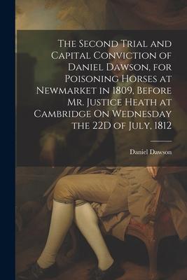 The Second Trial and Capital Conviction of Daniel Dawson, for Poisoning Horses at Newmarket in 1809, Before Mr. Justice Heath at Cambridge On Wednesda