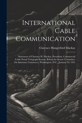International Cable Communication: Statement of Clarence H. Mackay, Presedent, Commercial Cable-Postal Telegraph System, Before the Senate Committee O