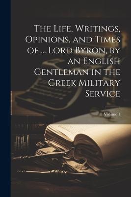 The Life, Writings, Opinions, and Times of ... Lord Byron, by an English Gentleman in the Greek Military Service; Volume 1