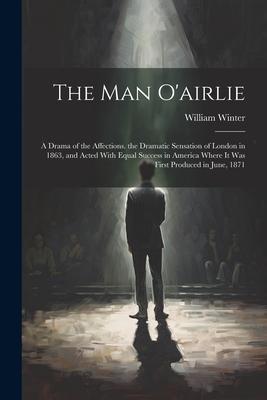 The Man O’airlie: A Drama of the Affections. the Dramatic Sensation of London in 1863, and Acted With Equal Success in America Where It
