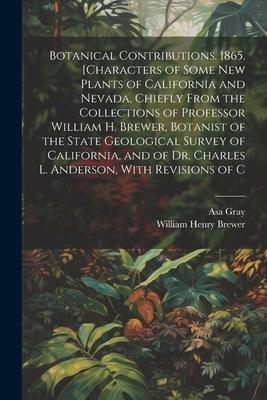 Botanical Contributions. 1865. [Characters of Some new Plants of California and Nevada, Chiefly From the Collections of Professor William H. Brewer, B