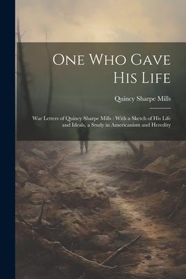 One who Gave his Life: War Letters of Quincy Sharpe Mills: With a Sketch of his Life and Ideals, a Study in Americanism and Heredity