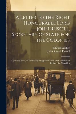A Letter to the Right Honourable Lord John Russell, Secretary of State for the Colonies: Upon the Policy of Permitting Emigration From the Continent o