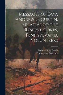 Messages of Gov. Andrew G. Curtin, Relative to the Reserve Corps, Pennsylvania Volunteers