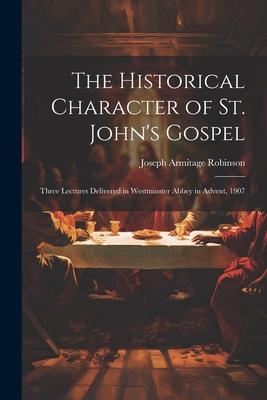 The Historical Character of St. John’s Gospel: Three Lectures Delivered in Westminster Abbey in Advent, 1907