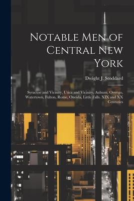 Notable men of Central New York; Syracuse and Vicinity, Utica and Vicinity, Auburn, Oswego, Watertown, Fulton, Rome, Oneida, Little Falls. XIX and XX