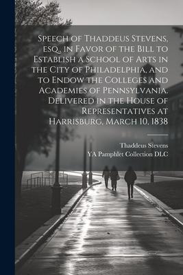 Speech of Thaddeus Stevens, esq., in Favor of the Bill to Establish a School of Arts in the City of Philadelphia, and to Endow the Colleges and Academ