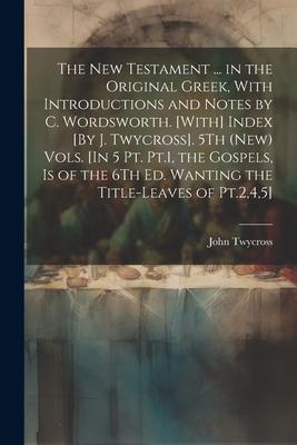 The New Testament ... in the Original Greek, With Introductions and Notes by C. Wordsworth. [With] Index [By J. Twycross]. 5Th (New) Vols. [In 5 Pt. P