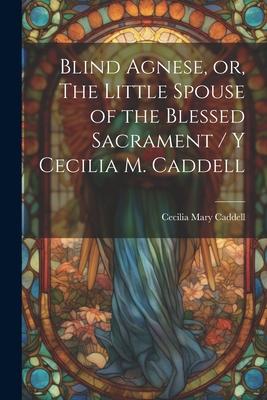 Blind Agnese, or, The Little Spouse of the Blessed Sacrament / y Cecilia M. Caddell