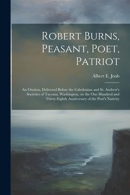 Robert Burns, Peasant, Poet, Patriot: An Oration, Delivered Before the Caledonian and St. Andrew’s Societies of Tacoma, Washington, on the one Hundred