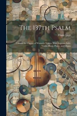 The 137th Psalm; Cantata for Chorus of Women’s Voices, With Soprano Solo, Violin, Harp, Piano, and Organ