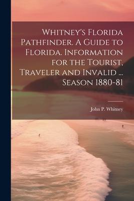 Whitney’s Florida Pathfinder. A Guide to Florida. Information for the Tourist, Traveler and Invalid ... Season 1880-81