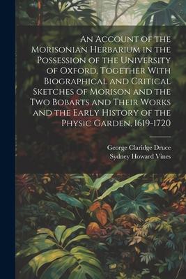 An Account of the Morisonian Herbarium in the Possession of the University of Oxford, Together With Biographical and Critical Sketches of Morison and