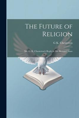 The Future of Religion: Mr. G. K. Chesterton’s Reply to Mr. Bernard Shaw