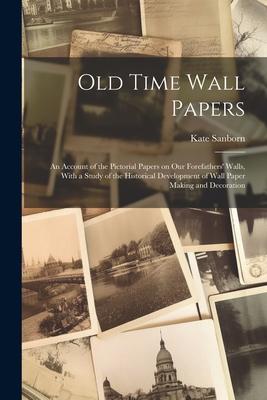 Old Time Wall Papers; an Account of the Pictorial Papers on our Forefathers’ Walls, With a Study of the Historical Development of Wall Paper Making an